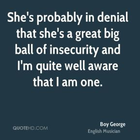 She's probably in denial that she's a great big ball of insecurity and ...