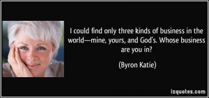 ... —mine, yours, and God's. Whose business are you in? - Byron Katie