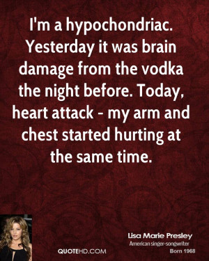 hypochondriac. Yesterday it was brain damage from the vodka the ...