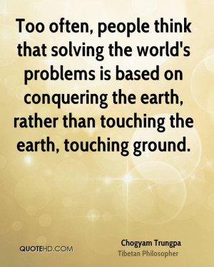Too often, people think that solving the world's problems is based on ...