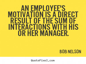 Bob Nelson Quotes - An employee's motivation is a direct result of the ...