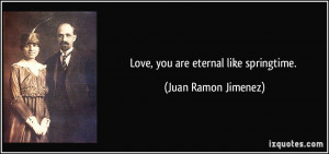 Love, you are eternal like springtime. - Juan Ramon Jimenez