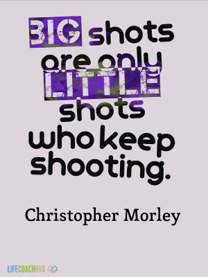 Big Shots Are Only Little Shots Who Keep Shooting