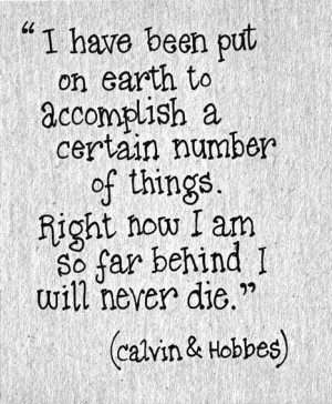 ... . Right now I am so far behind I will never die. ~ Calvin & Hobbes