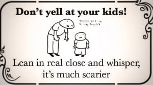 too funny! Don't yell at your kids! Lean in real close and whisper, it ...