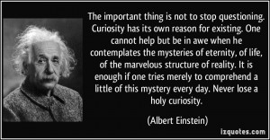 is not to stop questioning. Curiosity has its own reason for existing ...