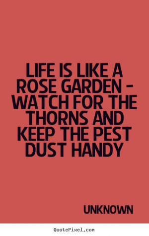 Life is like a rose garden - Watch for the thorns and keep the pest ...