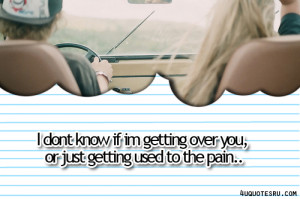 ... Know If Im Getting Over You,or Just Getting Used to the Pain
