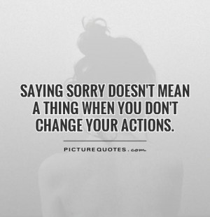 Saying sorry doesn't mean a thing when you don't change your actions ...