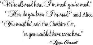 We're all mad here, I'm mad, you're mad. How do you know I'm Mad ...