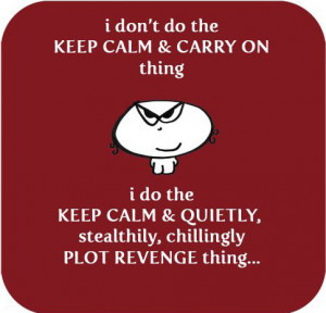 ... Do The Keep Calm & Quietly Stealthily Chillingly Plot Revenge Thing