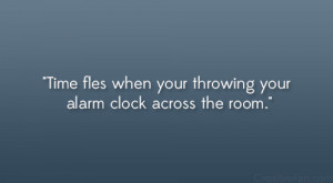 Time flies when your throwing your alarm clock across the room.”
