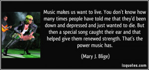 Music makes us want to live. You don't know how many times people have ...