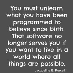 You must unlearn what you have been programmed to believe since birth ...