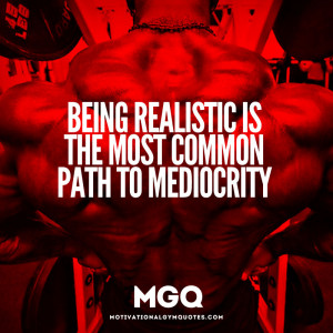 Being realistic is the most common path to mediocrity