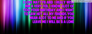 ... hey all my friends you mean alot to me and if you leave me i will be B