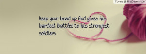 ... your head up, God gives his hardest battles to his strongest soldiers