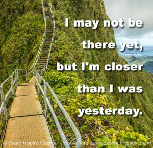 may not be there yet, but I'm closer than I was yesterday.