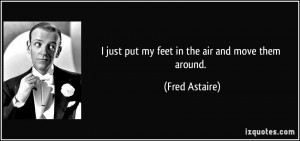 just put my feet in the air and move them around. - Fred Astaire