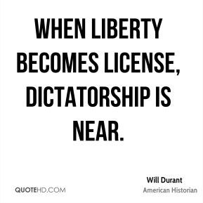 Will Durant - When liberty becomes license, dictatorship is near.