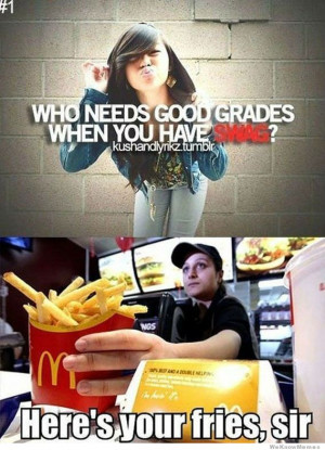 Who needs good graded when you have swag ? Here’s your fries, sir