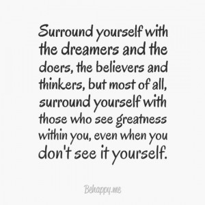 Surround yourself with the dreamers and the doers, the believers and ...