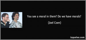 You see a moral in them? Do we have morals? - Joel Coen