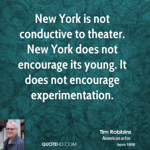 New York is not conductive to theater. New York does not encourage its ...