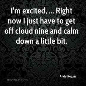 excited, ... Right now I just have to get off cloud nine and calm ...