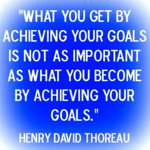 important as what you become by achieving your goals.