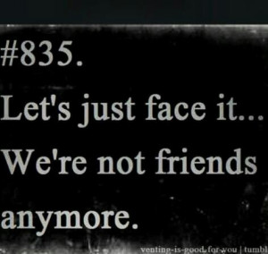 not friends anymore quotes Let's just face we're