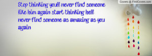 Stop thinking you'll never find someone like him again, start thinking ...