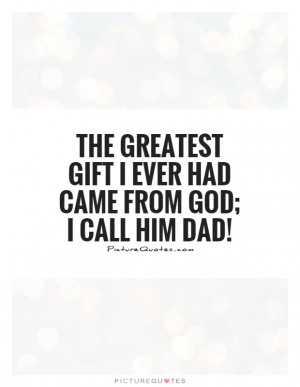 The greatest gift I ever had Came from God; I call him Dad!