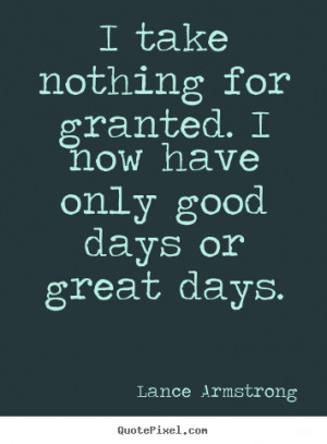 Lance Armstrong picture quote - I take nothing for granted. i now have ...