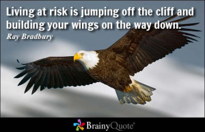 Living at risk is jumping off the cliff and building your wings on the ...