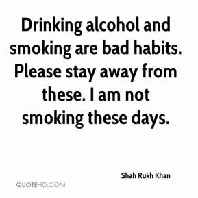 Shah Rukh Khan - Drinking alcohol and smoking are bad habits. Please ...