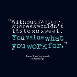 Without failure, success wouldn't taste so sweet. You value what you ...