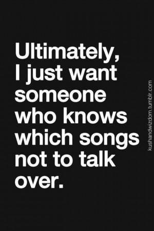 Ultimately, I just want someone who knows which songs not to talk ...