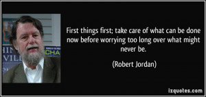 First things first; take care of what can be done now before worrying ...