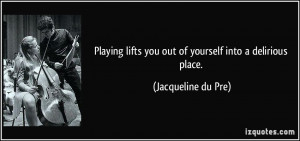... lifts you out of yourself into a delirious place. - Jacqueline du Pre