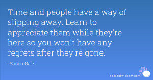 Time and people have a way of slipping away. Learn to appreciate them ...