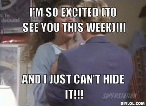 SO EXCITED (to see you this week)!!!, AND I JUST CAN'T HIDE IT!!!