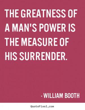 William Booth picture quote - The greatness of a man's power is the ...