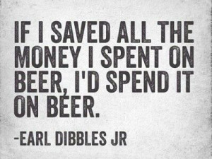 If I saved all the money I spent on Beer, I'd spend it on Beer