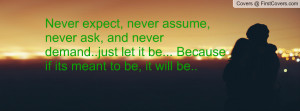 Never expect, never assume, never ask, and never demand..just let it ...