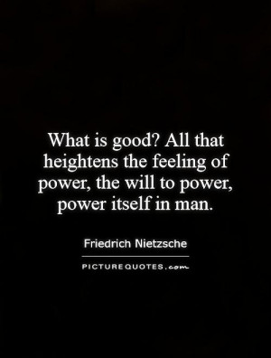 What is good? All that heightens the feeling of power, the will to ...