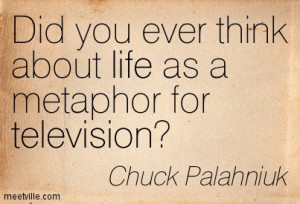 ... you ever think about life as a metaphor for television - Life Quote