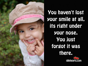 You haven’t lost your smile at all, its right under your nose. You ...