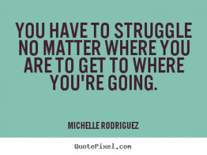 You have to struggle no matter where you are to get to where you're ...