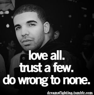 Love all. Trust Few. Do wrong to none.-Drake